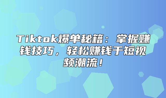 Tiktok爆单秘籍：掌握赚钱技巧，轻松赚钱于短视频潮流！