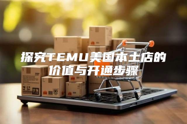 探究TEMU美国本土店的价值与开通步骤