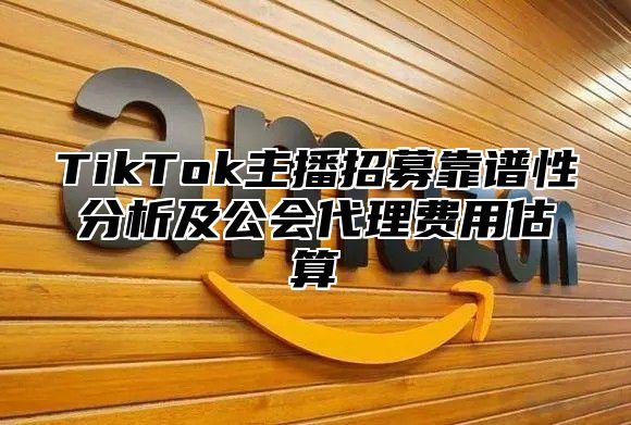 TikTok主播招募靠谱性分析及公会代理费用估算