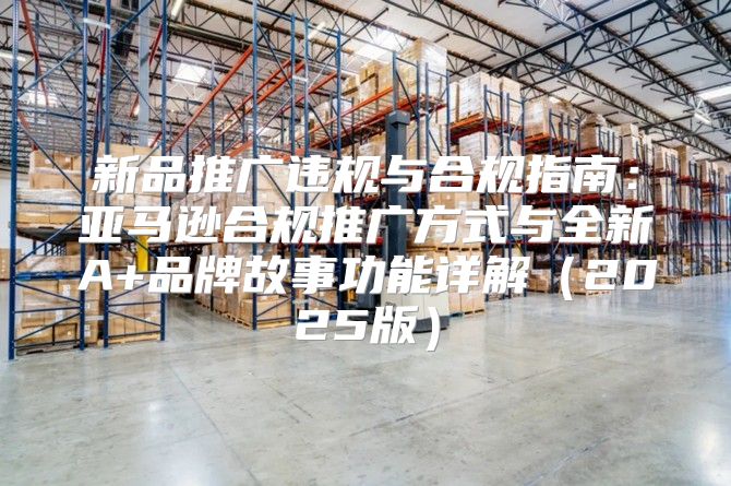 新品推广违规与合规指南：亚马逊合规推广方式与全新A+品牌故事功能详解2025版