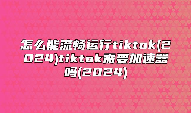 怎么能流畅运行tiktok(2025)tiktok需要加速器吗(2025)