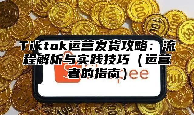 Tiktok运营发货攻略：流程解析与实践技巧运营者的指南