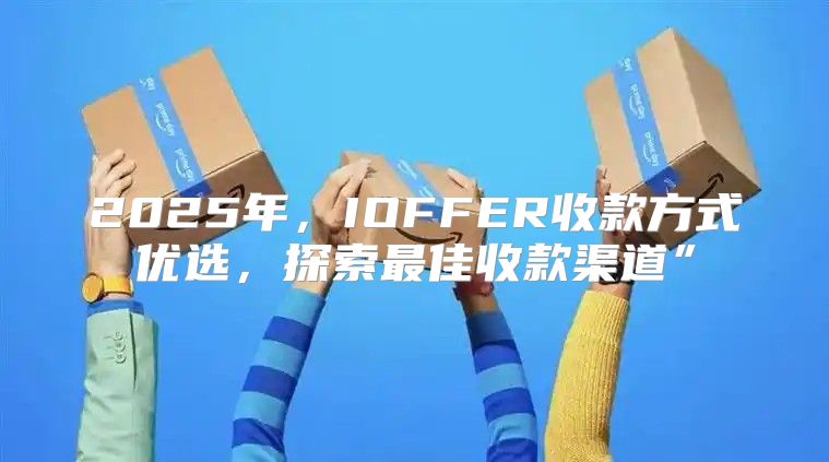 2025年，IOFFER收款方式优选，探索最佳收款渠道”
