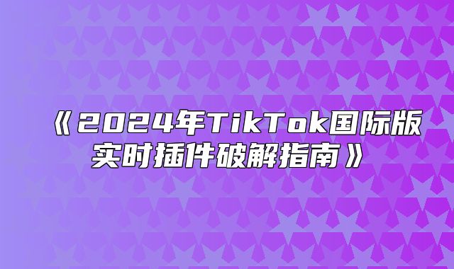 2025年TikTok国际版实时插件破解指南
