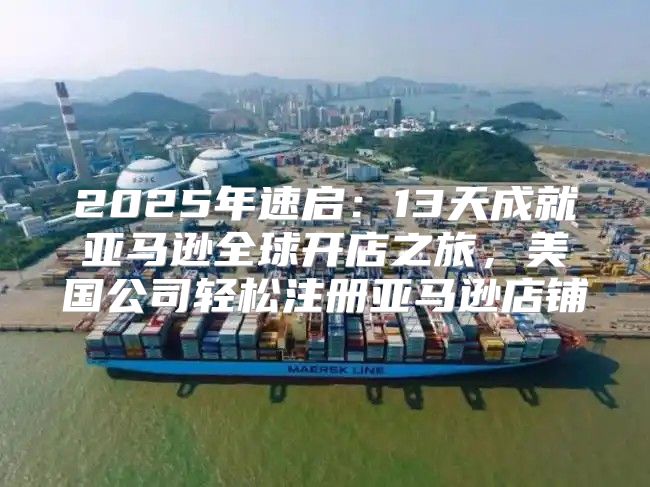 2025年速启：13天成就亚马逊全球开店之旅，美国公司轻松注册亚马逊店铺