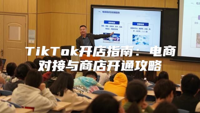 TikTok开店指南：电商对接与商店开通攻略
