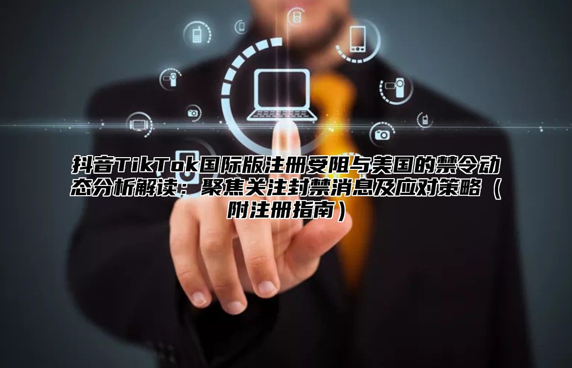 抖音TikTok国际版注册受阻与美国的禁令动态分析解读：聚焦关注封禁消息及应对策略附注册指南