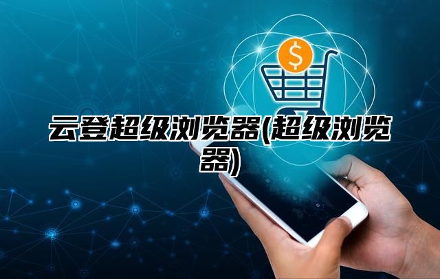 云登超级浏览器(超级浏览器)
