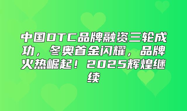 中国DTC品牌融资三轮成功，冬奥首金闪耀，品牌火热崛起！2025辉煌继续
