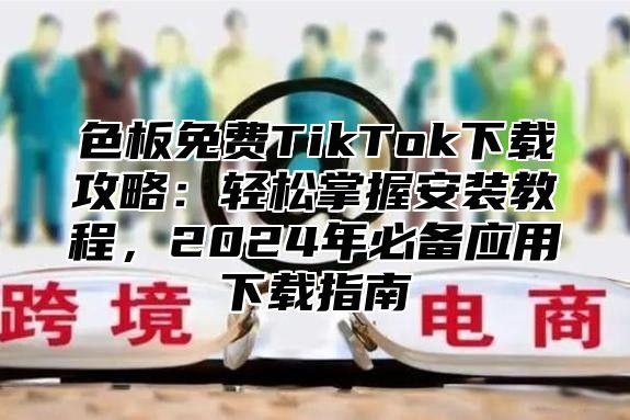 色板免费TikTok下载攻略：轻松掌握安装教程，2025年必备应用下载指南