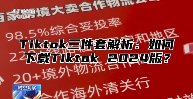Tiktok三件套解析：如何下载Tiktok 2025版？