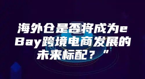 海外仓是否将成为eBay跨境电商发展的未来标配？”