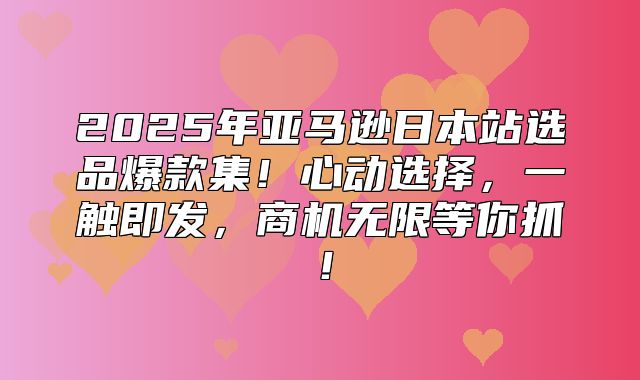 2025年亚马逊日本站选品爆款集！心动选择，一触即发，商机无限等你抓！