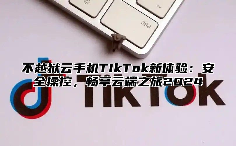 不越狱云手机TikTok新体验：安全操控，畅享云端之旅2025