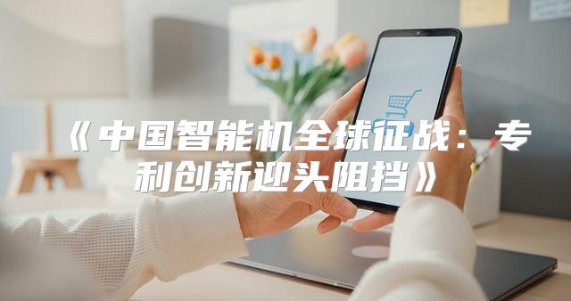 中国智能机全球征战：专利创新迎头阻挡