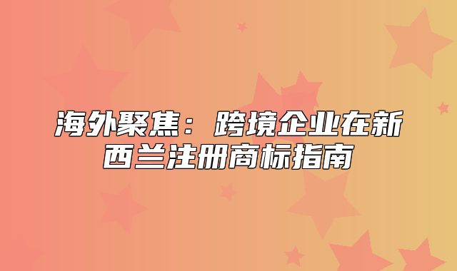 海外聚焦：跨境企业在新西兰注册商标指南