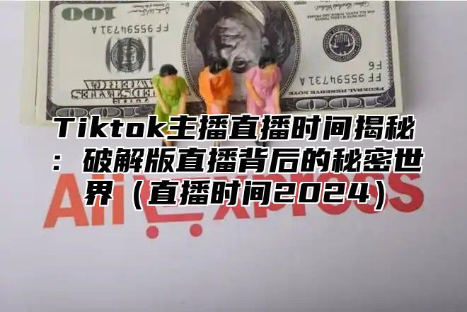 Tiktok主播直播时间揭秘：破解版直播背后的秘密世界直播时间2025