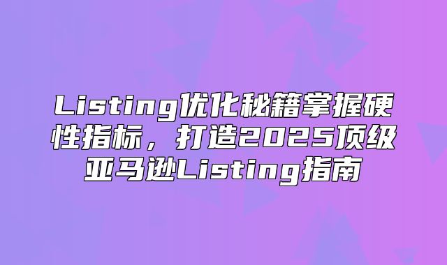 Listing优化秘籍掌握硬性指标，打造2025顶级亚马逊Listing指南