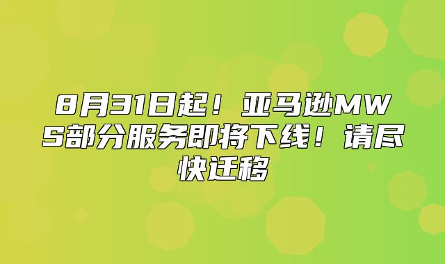 8月31日起！亚马逊MWS部分服务即将下线！请尽快迁移