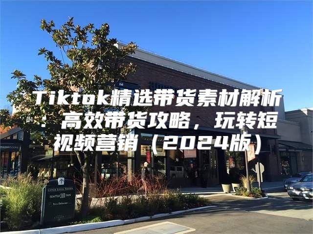 Tiktok精选带货素材解析：高效带货攻略，玩转短视频营销2025版