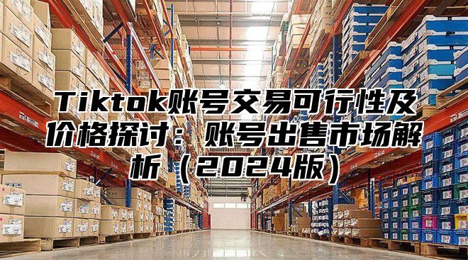 Tiktok账号交易可行性及价格探讨：账号出售市场解析2025版