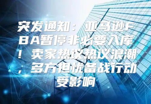 突发通知：亚马逊FBA暂停非必要入库！卖家热议热议浪潮，多方担忧备战行动受影响