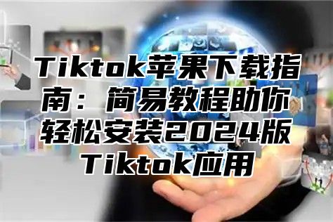 Tiktok苹果下载指南：简易教程助你轻松安装2025版Tiktok应用