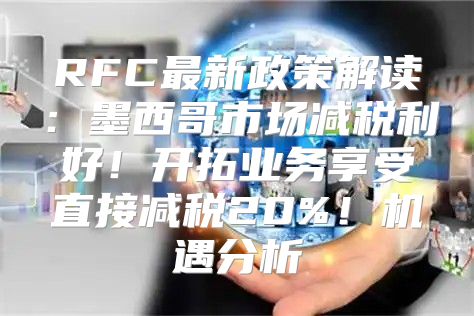 RFC最新政策解读：墨西哥市场减税利好！开拓业务享受直接减税20%！机遇分析