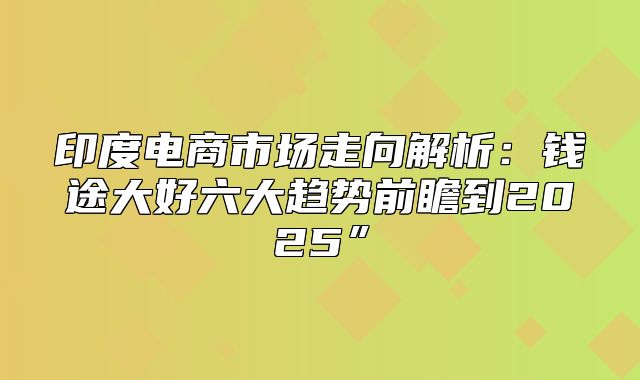 印度电商市场走向解析：钱途大好六大趋势前瞻到2025”