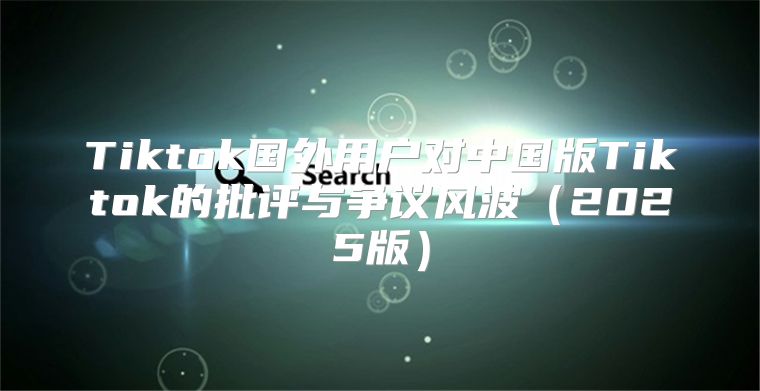 Tiktok国外用户对中国版Tiktok的批评与争议风波2025版
