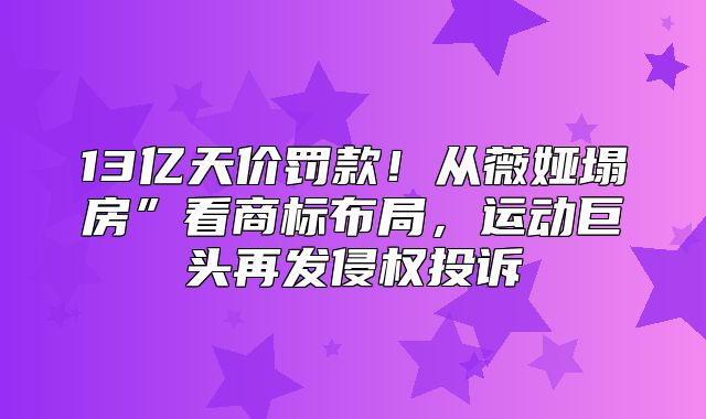13亿天价罚款！从薇娅塌房”看商标布局，运动巨头再发侵权投诉