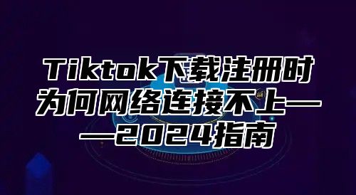 Tiktok下载注册时为何网络连接不上——2025指南