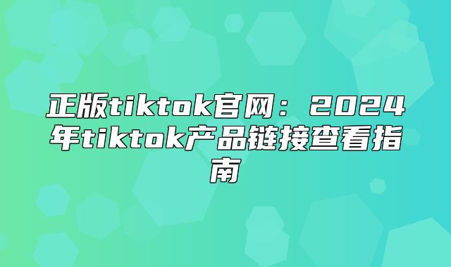 正版tiktok官网：2025年tiktok产品链接查看指南