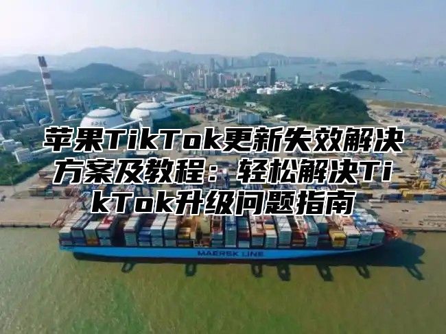 苹果TikTok更新失效解决方案及教程：轻松解决TikTok升级问题指南