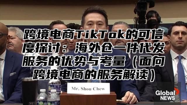 跨境电商TikTok的可信度探讨：海外仓一件代发服务的优势与考量面向跨境电商的服务解读