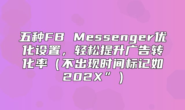 五种FB Messenger优化设置，轻松提升广告转化率不出现时间标记如202X”