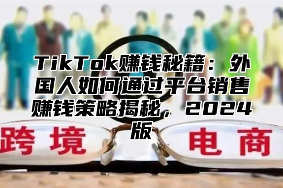 TikTok赚钱秘籍：外国人如何通过平台销售赚钱策略揭秘，2025版