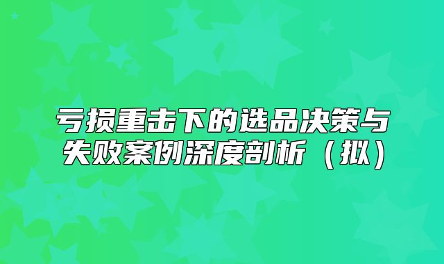 亏损重击下的选品决策与失败案例深度剖析拟