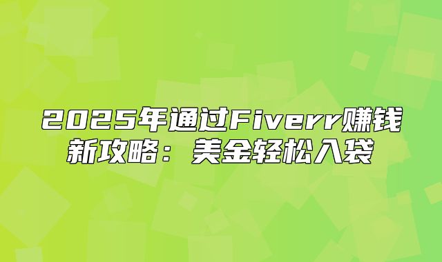 2025年通过Fiverr赚钱新攻略：美金轻松入袋