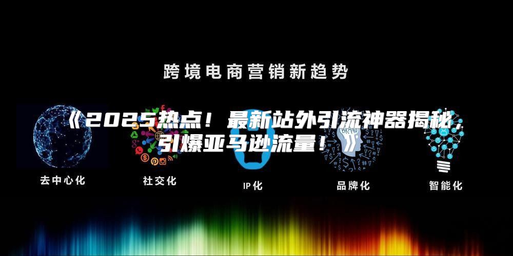 2025热点！最新站外引流神器揭秘，引爆亚马逊流量！