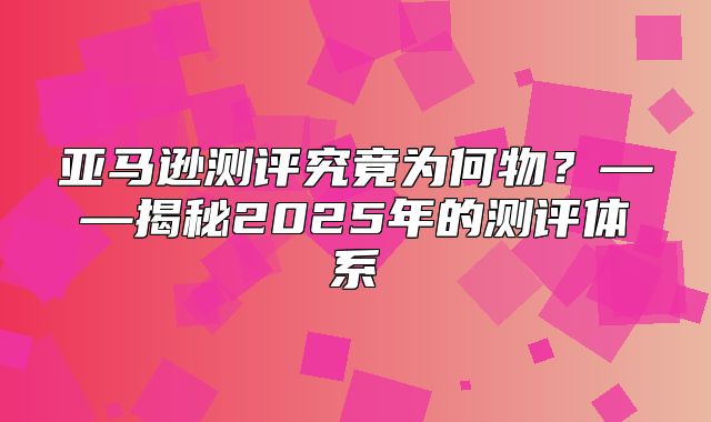 亚马逊测评究竟为何物？——揭秘2025年的测评体系