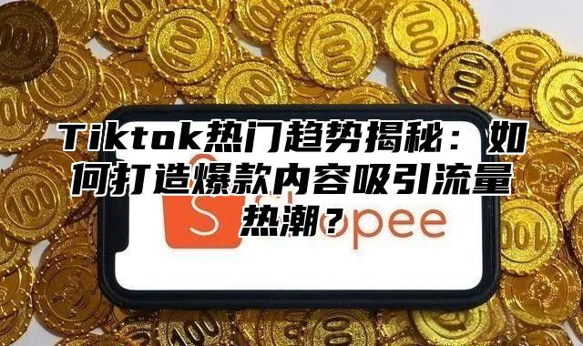 Tiktok热门趋势揭秘：如何打造爆款内容吸引流量热潮？