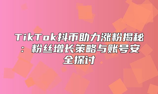 TikTok抖币助力涨粉揭秘：粉丝增长策略与账号安全探讨