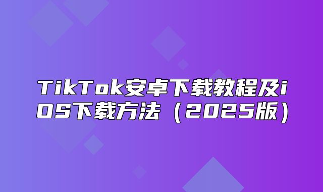 TikTok安卓下载教程及iOS下载方法2025版