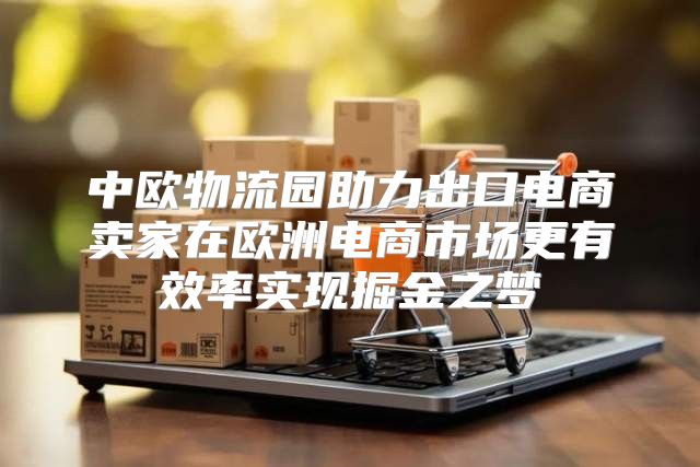 中欧物流园助力出口电商卖家在欧洲电商市场更有效率实现掘金之梦