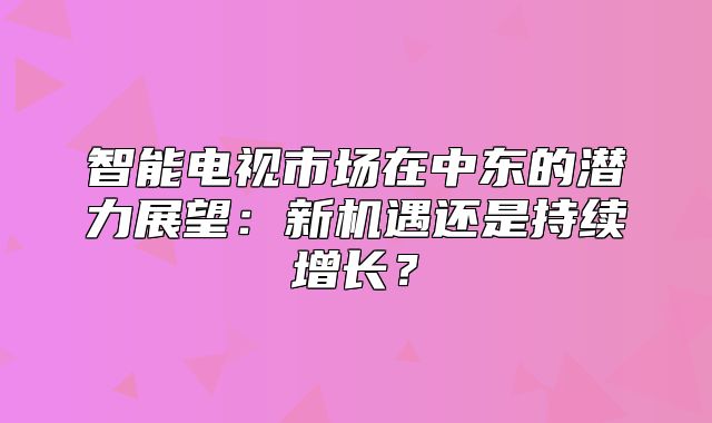 智能电视市场在中东的潜力展望：新机遇还是持续增长？