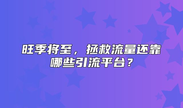 旺季将至，拯救流量还靠哪些引流平台？