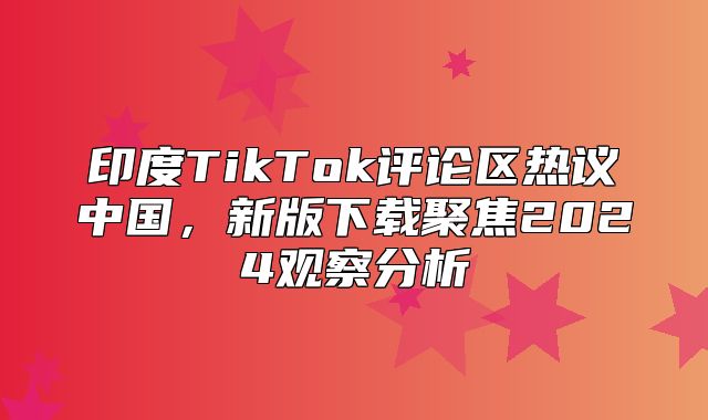 印度TikTok评论区热议中国，新版下载聚焦2025观察分析