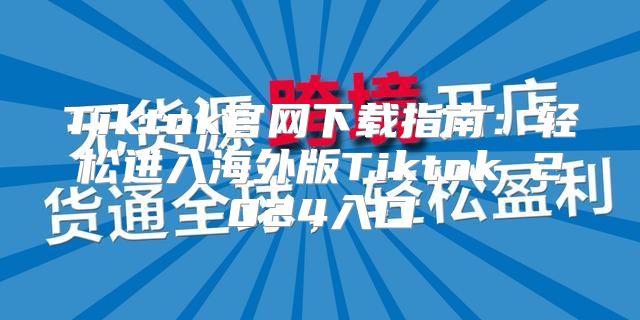 Tiktok官网下载指南：轻松进入海外版Tiktok 2025入口