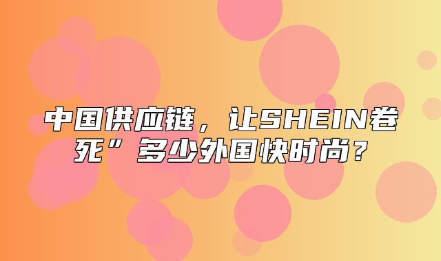 中国供应链，让SHEIN卷死”多少外国快时尚？